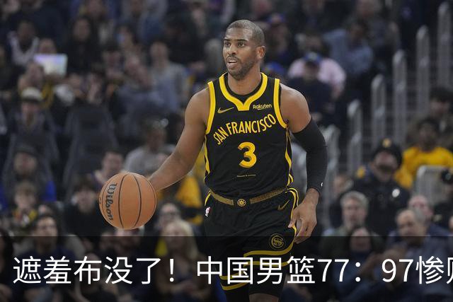 遮羞布没了！中国男篮77：97惨败日本二队，一味单打一点配合都没有